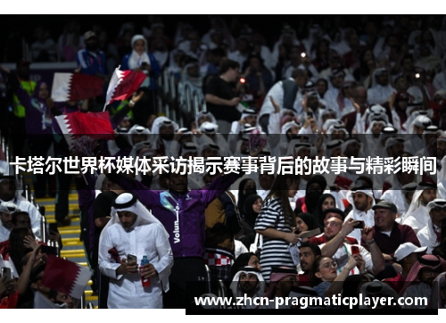 卡塔尔世界杯媒体采访揭示赛事背后的故事与精彩瞬间