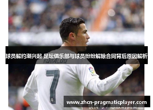 球员解约潮兴起 足坛俱乐部与球员纷纷解除合同背后原因解析