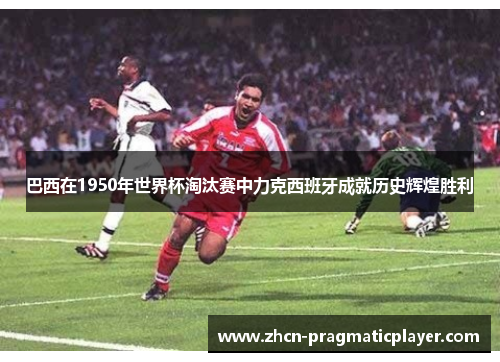 巴西在1950年世界杯淘汰赛中力克西班牙成就历史辉煌胜利