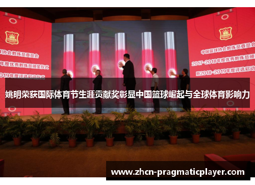 姚明荣获国际体育节生涯贡献奖彰显中国篮球崛起与全球体育影响力