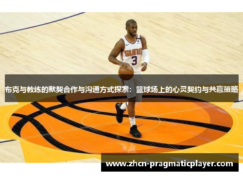 布克与教练的默契合作与沟通方式探索：篮球场上的心灵契约与共赢策略
