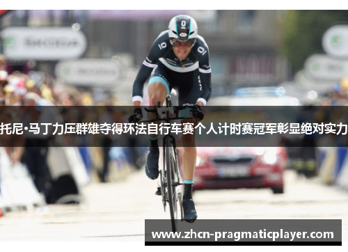 托尼·马丁力压群雄夺得环法自行车赛个人计时赛冠军彰显绝对实力