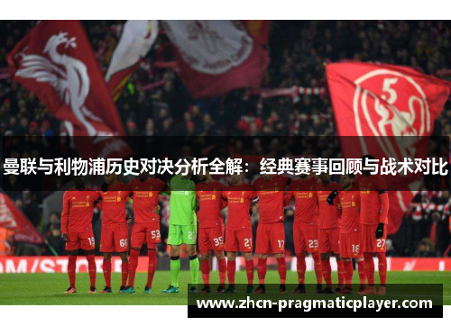 曼联与利物浦历史对决分析全解：经典赛事回顾与战术对比