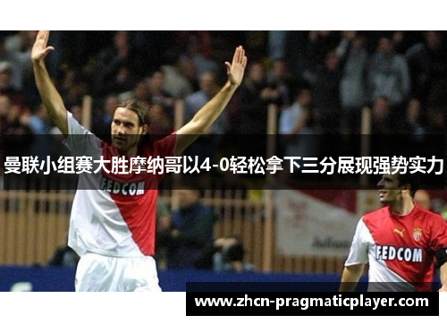 曼联小组赛大胜摩纳哥以4-0轻松拿下三分展现强势实力