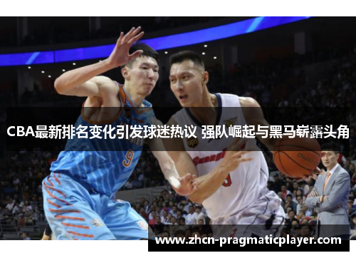 CBA最新排名变化引发球迷热议 强队崛起与黑马崭露头角