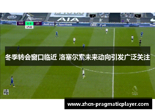 冬季转会窗口临近 洛塞尔索未来动向引发广泛关注