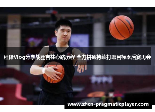 杜锋Vlog分享战胜吉林心路历程 全力拼搏持续打磨目标季后赛再会
