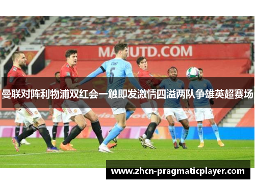 曼联对阵利物浦双红会一触即发激情四溢两队争雄英超赛场