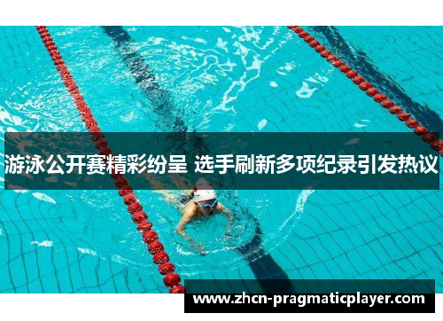 游泳公开赛精彩纷呈 选手刷新多项纪录引发热议