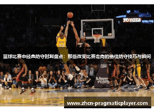 篮球比赛中经典防守时刻盘点：那些改变比赛走向的绝佳防守技巧与瞬间
