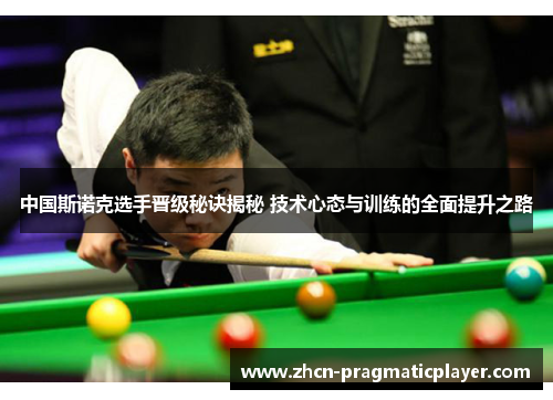 中国斯诺克选手晋级秘诀揭秘 技术心态与训练的全面提升之路