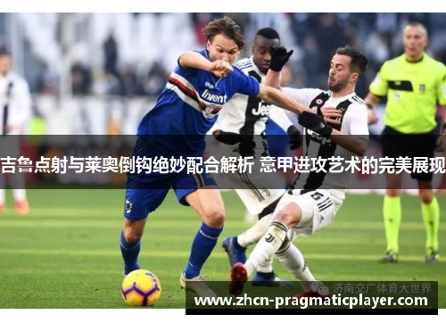 吉鲁点射与莱奥倒钩绝妙配合解析 意甲进攻艺术的完美展现