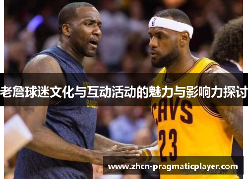 老詹球迷文化与互动活动的魅力与影响力探讨