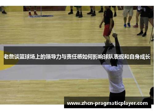 老詹谈篮球场上的领导力与责任感如何影响球队表现和自身成长
