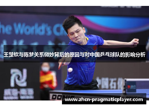 王楚钦与陈梦关系微妙背后的原因与对中国乒乓球队的影响分析