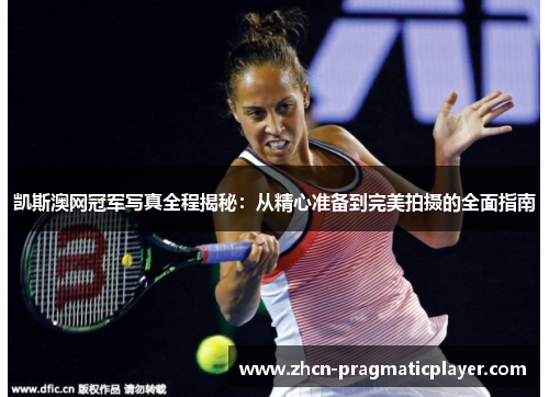 凯斯澳网冠军写真全程揭秘：从精心准备到完美拍摄的全面指南
