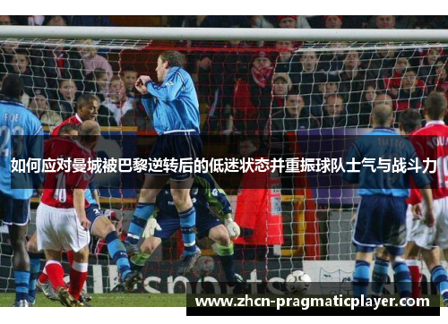 如何应对曼城被巴黎逆转后的低迷状态并重振球队士气与战斗力