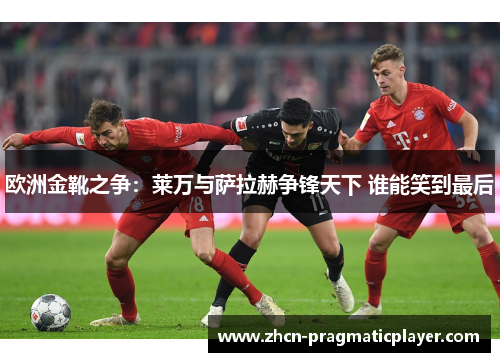 欧洲金靴之争：莱万与萨拉赫争锋天下 谁能笑到最后