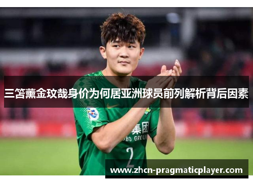 三笘薰金玟哉身价为何居亚洲球员前列解析背后因素