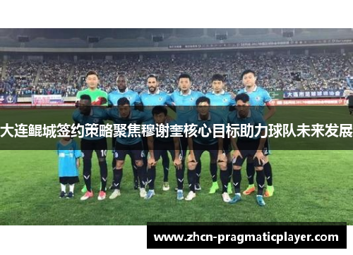 大连鲲城签约策略聚焦穆谢奎核心目标助力球队未来发展