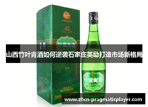山西竹叶青酒如何逆袭石家庄英励打造市场新格局