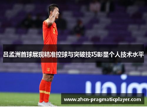 吕孟洲首球展现精准控球与突破技巧彰显个人技术水平