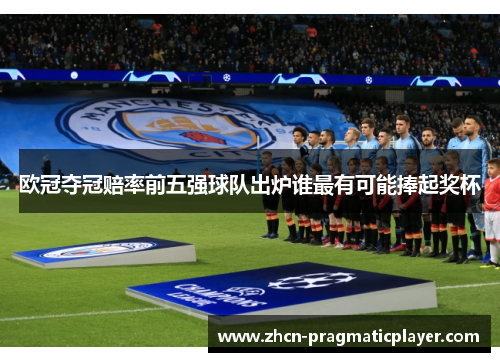 欧冠夺冠赔率前五强球队出炉谁最有可能捧起奖杯