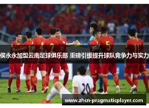 侯永永加盟云南足球俱乐部 重磅引援提升球队竞争力与实力