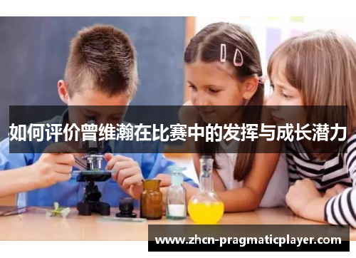 如何评价曾维瀚在比赛中的发挥与成长潜力