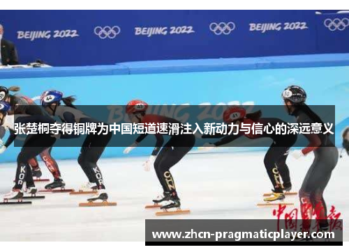 张楚桐夺得铜牌为中国短道速滑注入新动力与信心的深远意义