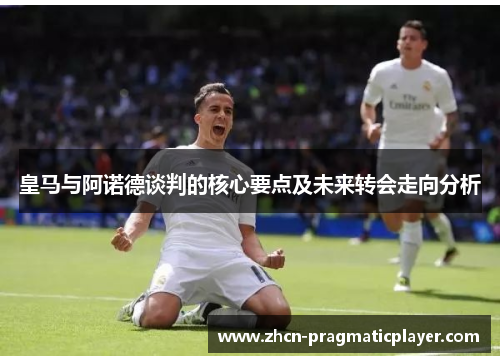 皇马与阿诺德谈判的核心要点及未来转会走向分析