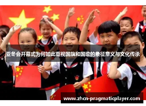 亚冬会开幕式为何如此重视国旗和国歌的象征意义与文化传承