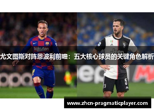 尤文图斯对阵恩波利前瞻：五大核心球员的关键角色解析