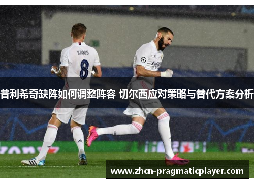 普利希奇缺阵如何调整阵容 切尔西应对策略与替代方案分析