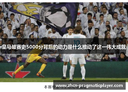 皇马破赛史5000分背后的动力是什么推动了这一伟大成就