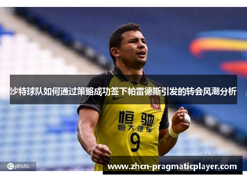 沙特球队如何通过策略成功签下帕雷德斯引发的转会风潮分析