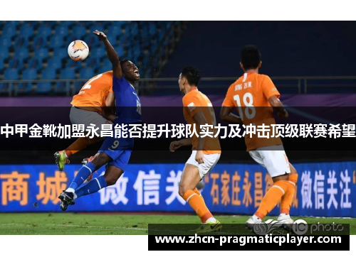 中甲金靴加盟永昌能否提升球队实力及冲击顶级联赛希望