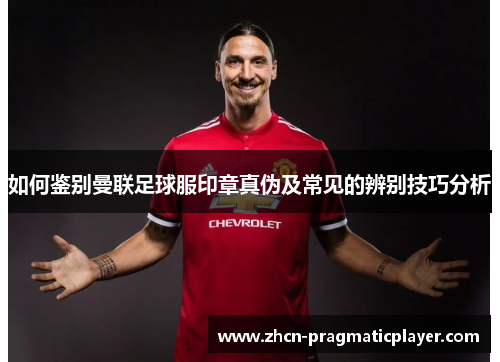 如何鉴别曼联足球服印章真伪及常见的辨别技巧分析