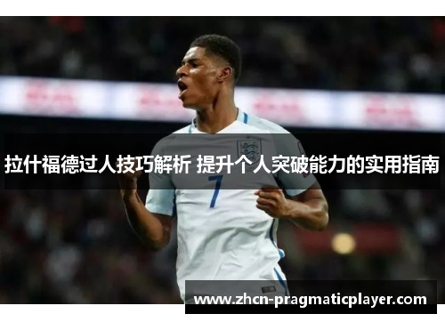 拉什福德过人技巧解析 提升个人突破能力的实用指南